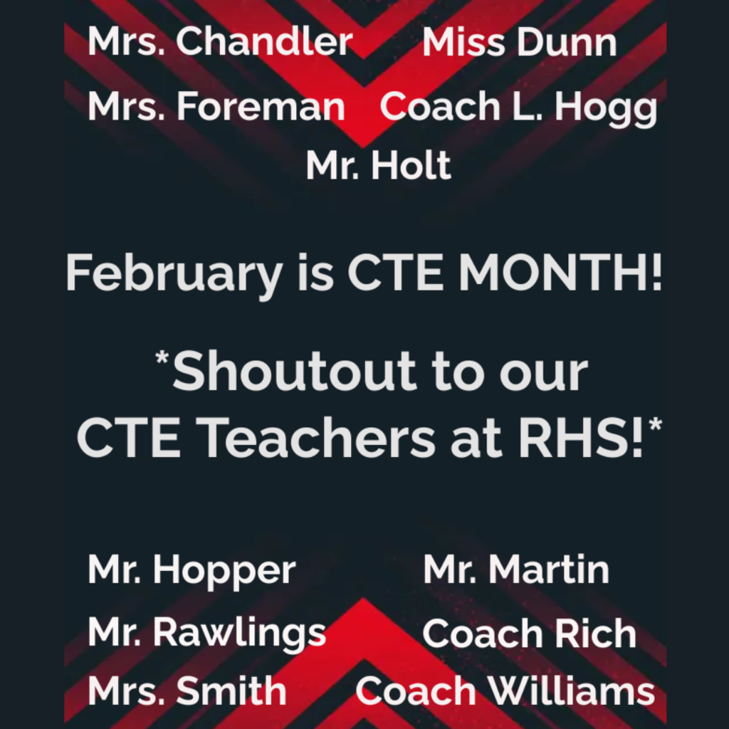 February is CTE MONTH! Shoutout to our CTE Teachers at RHS! Mrs. Chandler, Miss Dunn, Mrs. Foreman, Coach L. Hogg, Mr. Holt, Mr. Hopper, Mr. Martin, Mr. Rawlings, Coach Rich, Mrs. Smith, and Coach Williams